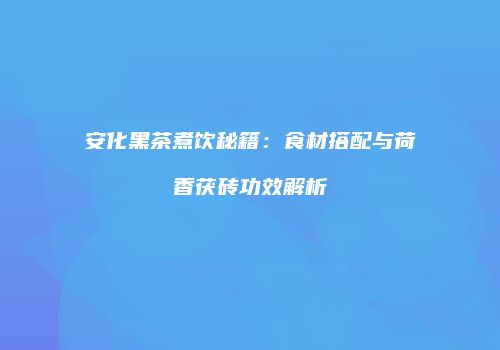 安化黑茶煮饮秘籍：食材搭配与荷香茯砖功效解析