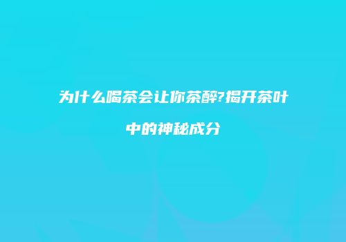为什么喝茶会让你茶醉?揭开茶叶中的神秘成分