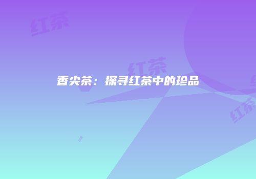 香尖茶：探寻红茶中的珍品
