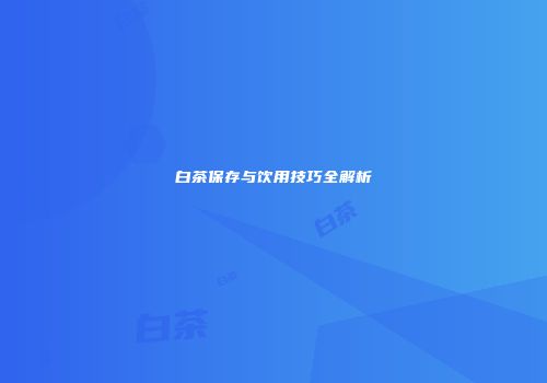白茶保存与饮用技巧全解析