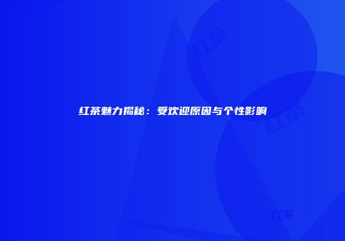 红茶魅力揭秘：受欢迎原因与个性影响