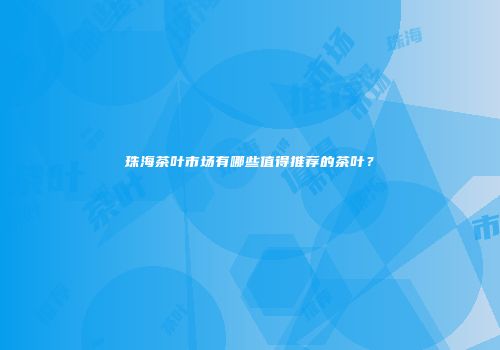 珠海茶叶市场有哪些值得推荐的茶叶？