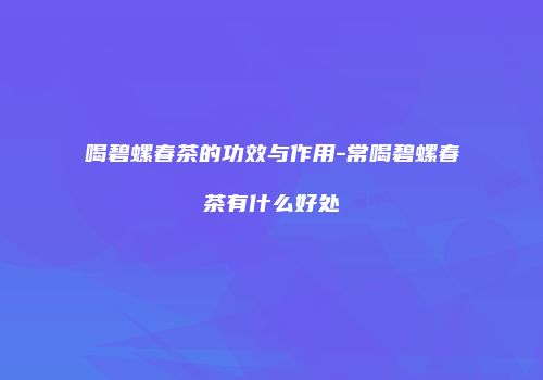 喝碧螺春茶的功效与作用-常喝碧螺春茶有什么好处