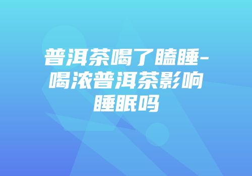 普洱茶喝了瞌睡-喝浓普洱茶影响睡眠吗