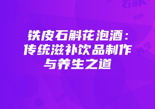 铁皮石斛花泡酒：传统滋补饮品制作与养生之道