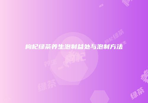 枸杞绿茶养生泡制益处与泡制方法