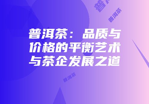 普洱茶：品质与价格的平衡艺术与茶企发展之道