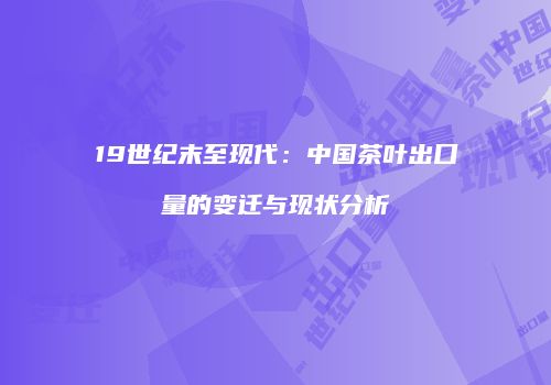 19世纪末至现代：中国茶叶出口量的变迁与现状分析