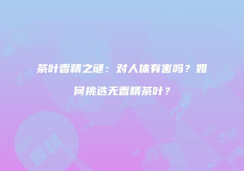 茶叶香精之谜：对人体有害吗？如何挑选无香精茶叶？