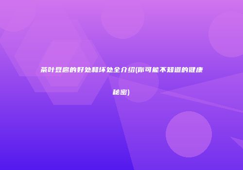茶叶豆腐的好处和坏处全介绍(你可能不知道的健康秘密)