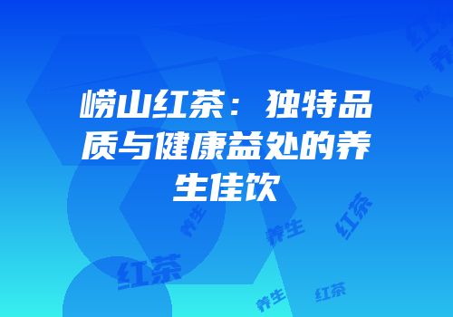 崂山红茶：独特品质与健康益处的养生佳饮