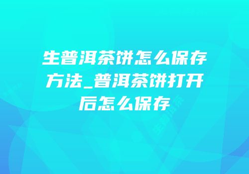 生普洱茶饼怎么保存方法_普洱茶饼打开后怎么保存