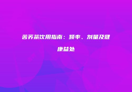 苦荞茶饮用指南：频率、剂量及健康益处
