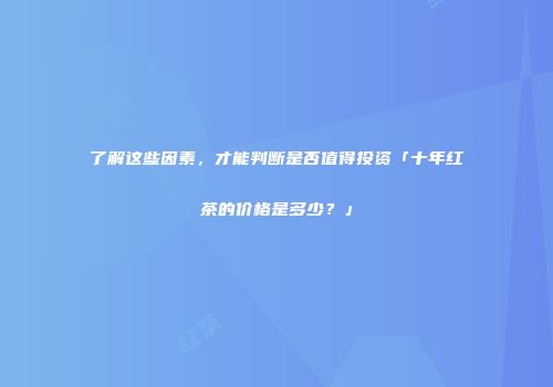 了解这些因素，才能判断是否值得投资「十年红茶的价格是多少？」