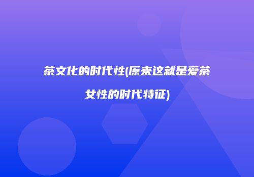 茶文化的时代性(原来这就是爱茶女性的时代特征)
