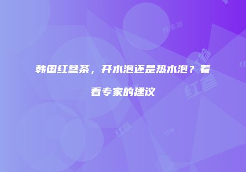 韩国红参茶，开水泡还是热水泡？看看专家的建议