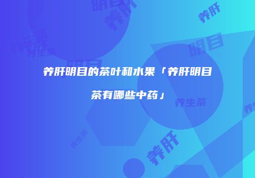 养肝明目的茶叶和水果「养肝明目茶有哪些中药」