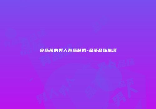 会品茶的男人有品味吗-品茶品味生活