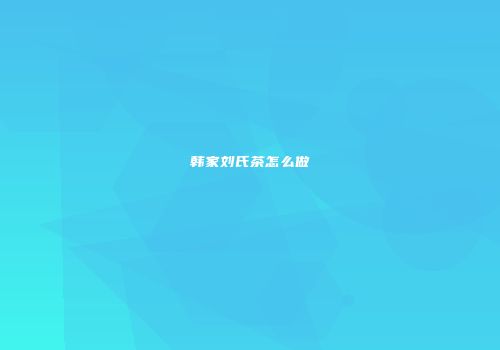 韩家刘氏茶怎么做