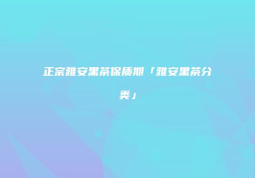 正宗雅安黑茶保质期「雅安黑茶分类」