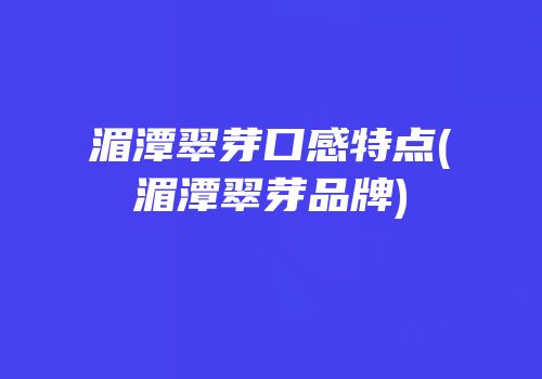 湄潭翠芽口感特点(湄潭翠芽品牌)