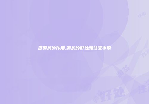 多喝茶的作用,喝茶的好处和注意事项