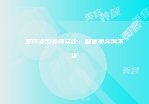 夏日清凉养颜茶饮：解暑美容两不误