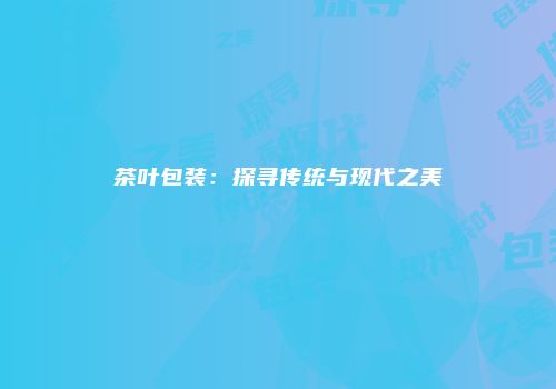 茶叶包装：探寻传统与现代之美