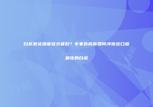 白茶泡法温度多少最好？专家告诉你如何冲泡出口感最佳的白茶
