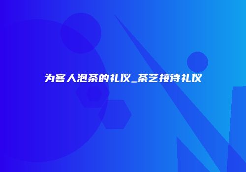 为客人泡茶的礼仪_茶艺接待礼仪