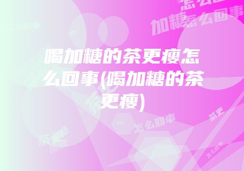 喝加糖的茶更瘦怎么回事(喝加糖的茶更瘦)