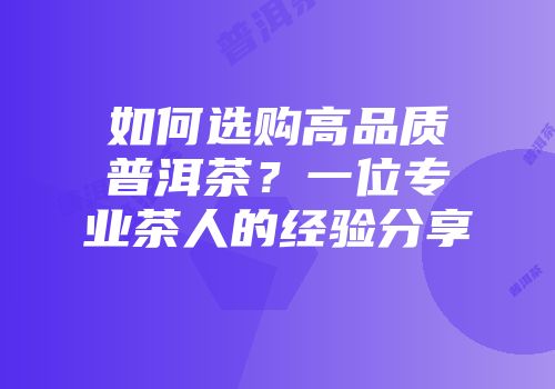 如何选购高品质普洱茶？一位专业茶人的经验分享