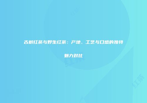 古树红茶与野生红茶：产地、工艺与口感的独特魅力对比