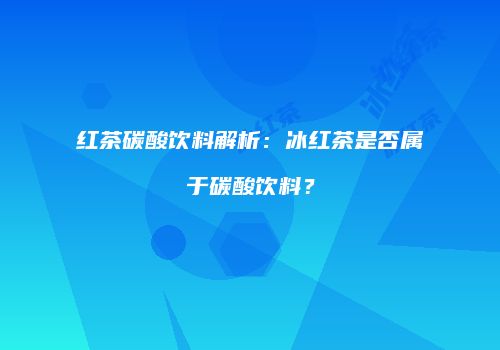 红茶碳酸饮料解析：冰红茶是否属于碳酸饮料？