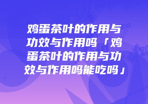 鸡蛋茶叶的作用与功效与作用吗「鸡蛋茶叶的作用与功效与作用吗能吃吗」
