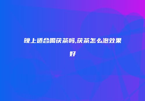 晚上适合喝茯茶吗,茯茶怎么泡效果好