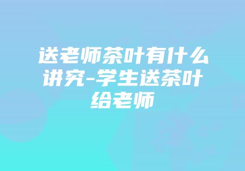 送老师茶叶有什么讲究-学生送茶叶给老师