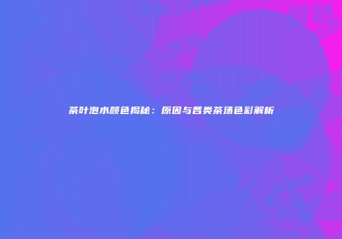 茶叶泡水颜色揭秘：原因与各类茶汤色彩解析