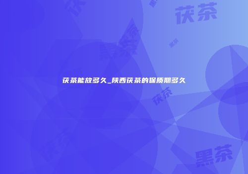 茯茶能放多久_陕西茯茶的保质期多久