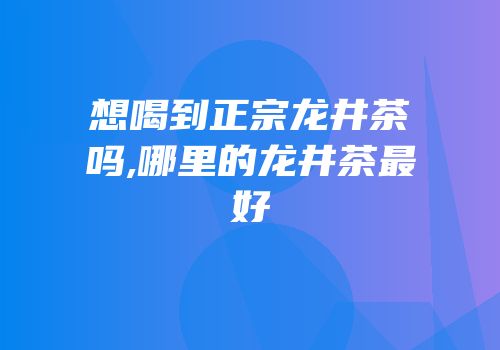 想喝到正宗龙井茶吗,哪里的龙井茶最好