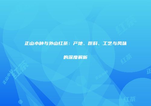 正山小种与外山红茶：产地、原料、工艺与风味的深度解析
