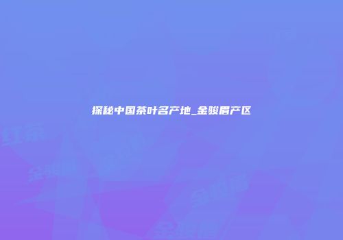 探秘中国茶叶名产地_金骏眉产区