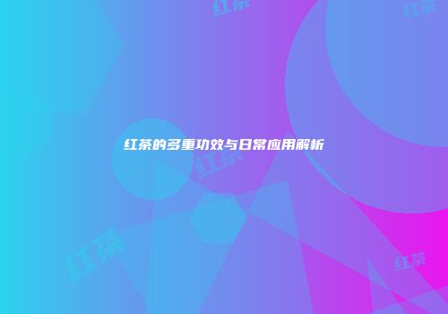 红茶的多重功效与日常应用解析