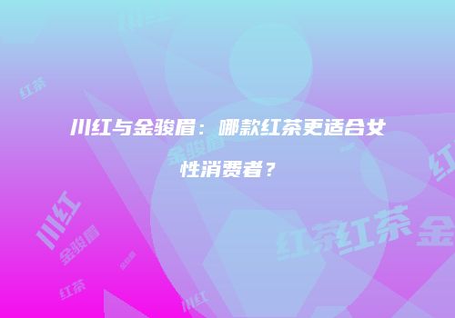 川红与金骏眉：哪款红茶更适合女性消费者？