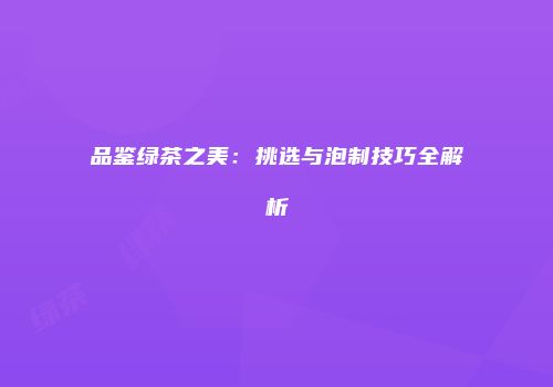 品鉴绿茶之美：挑选与泡制技巧全解析