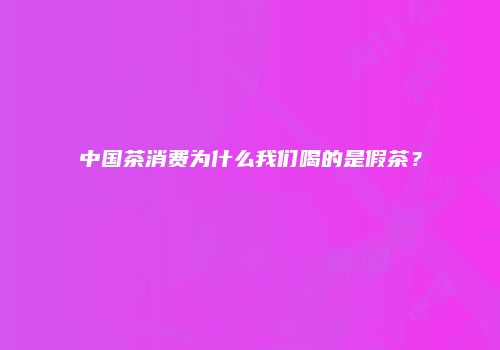 中国茶消费为什么我们喝的是假茶？