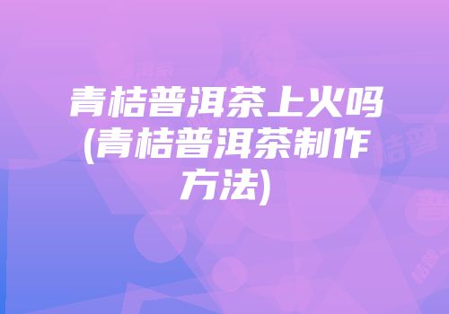 青桔普洱茶上火吗(青桔普洱茶制作方法)