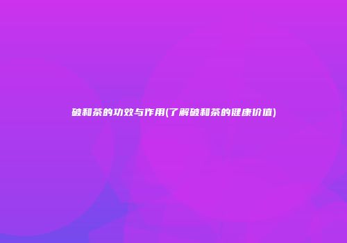 破和茶的功效与作用(了解破和茶的健康价值)