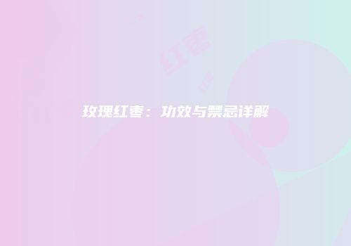 玫瑰红枣：功效与禁忌详解