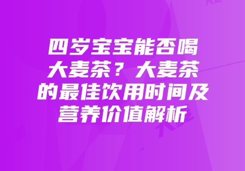 四岁宝宝能否喝大麦茶？大麦茶的最佳饮用时间及营养价值解析
